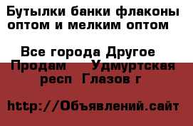 Бутылки,банки,флаконы,оптом и мелким оптом. - Все города Другое » Продам   . Удмуртская респ.,Глазов г.